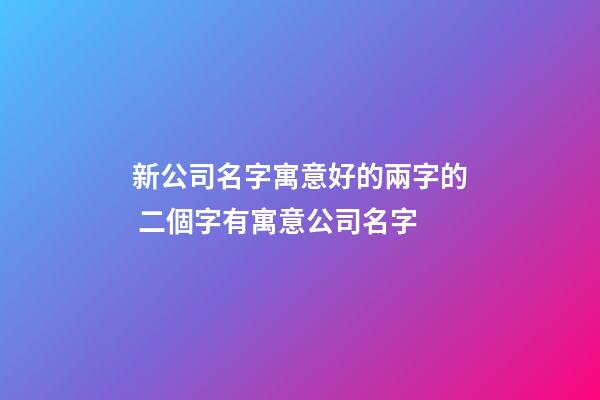 新公司名字寓意好的兩字的 二個字有寓意公司名字